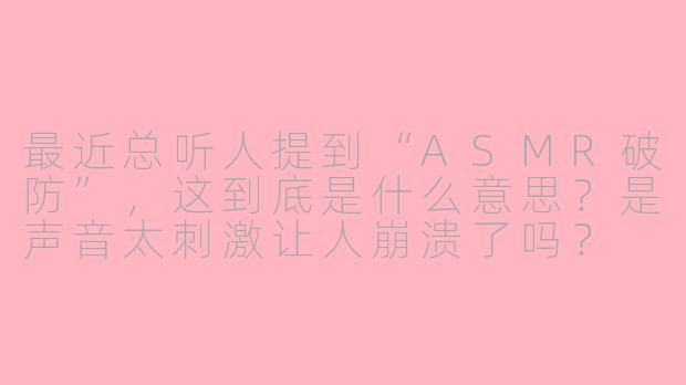 最近总听人提到“ASMR破防”,这到底是什么意思?是声音太刺激让人崩溃了吗?