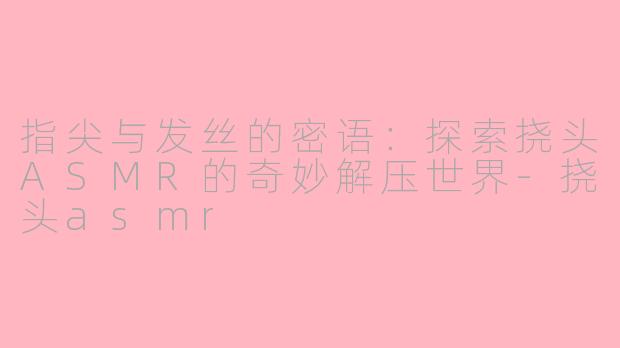 指尖与发丝的密语：探索挠头ASMR的奇妙解压世界