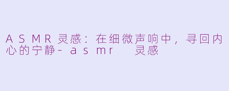 ASMR灵感：在细微声响中，寻回内心的宁静-asmr 灵感