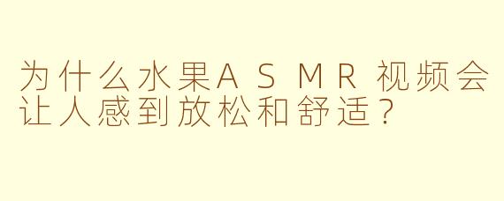 为什么水果ASMR视频会让人感到放松和舒适？