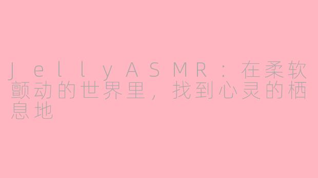 JellyASMR：在柔软颤动的世界里，找到心灵的栖息地