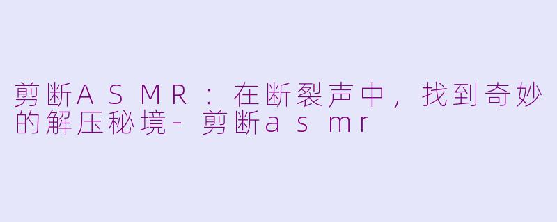剪断ASMR：在断裂声中，找到奇妙的解压秘境-剪断asmr