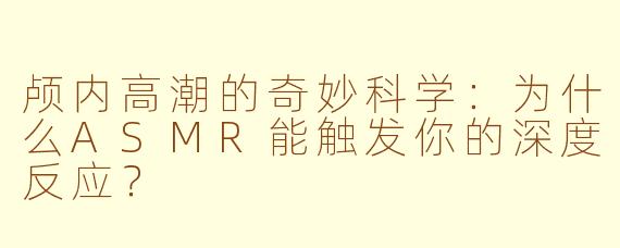 颅内高潮的奇妙科学:为什么ASMR能触发你的深度反应?