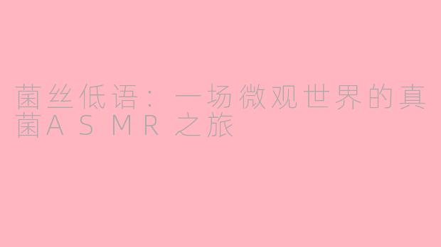 菌丝低语:一场微观世界的真菌ASMR之旅