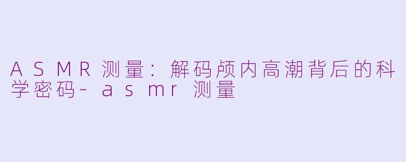ASMR测量:解码颅内高潮背后的科学密码-asmr测量