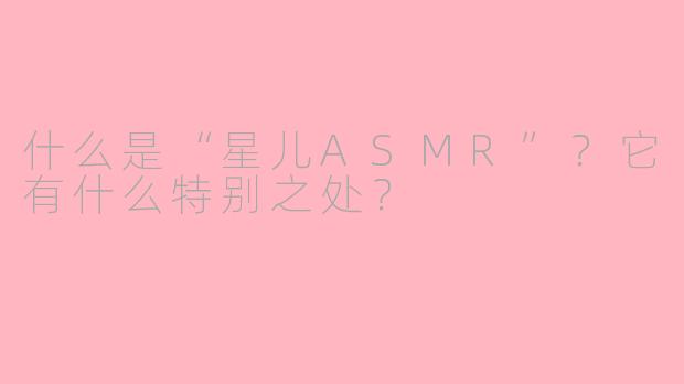 什么是“星儿ASMR”？它有什么特别之处？