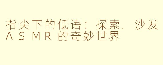 指尖下的低语:探索.沙发ASMR的奇妙世界