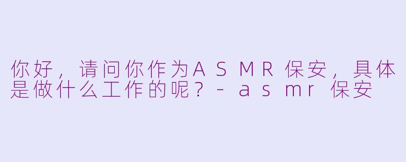 你好，请问你作为ASMR保安，具体是做什么工作的呢？-asmr保安