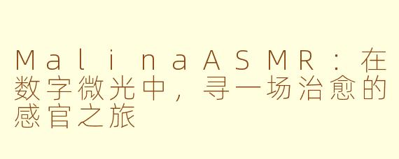 MalinaASMR:在数字微光中,寻一场治愈的感官之旅