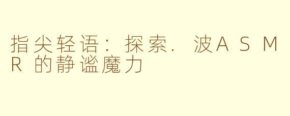 指尖轻语：探索.波ASMR的静谧魔力