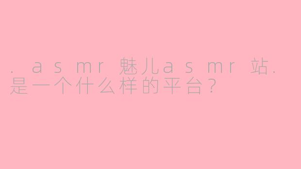.asmr魅儿asmr站.是一个什么样的平台？