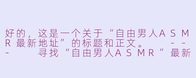 好的,这是一个关于“自由男人ASMR最新地址”的标题和正文。
---
寻找“自由男人ASMR”最新家园?一份粉丝指南请查收-自由男人asmr最新地址