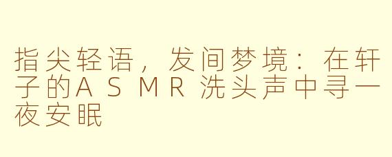 指尖轻语，发间梦境：在轩子的ASMR洗头声中寻一夜安眠