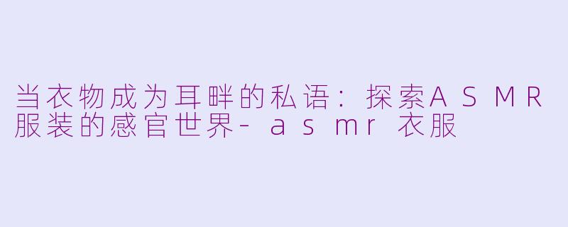 当衣物成为耳畔的私语:探索ASMR服装的感官世界-asmr衣服