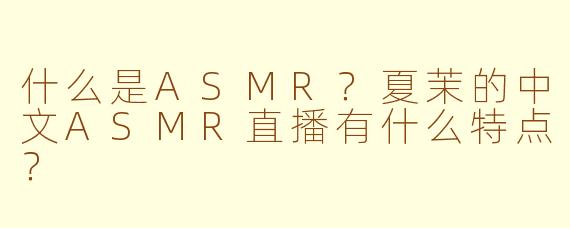 什么是ASMR？夏茉的中文ASMR直播有什么特点？