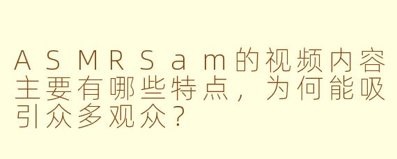 ASMRSam的视频内容主要有哪些特点，为何能吸引众多观众？