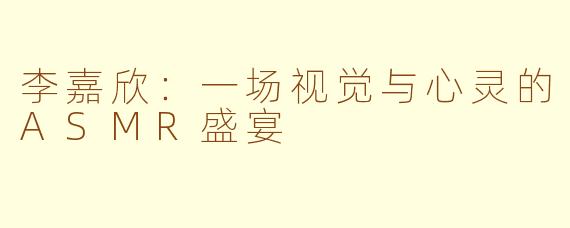 李嘉欣:一场视觉与心灵的ASMR盛宴