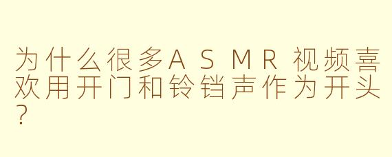 为什么很多ASMR视频喜欢用开门和铃铛声作为开头？