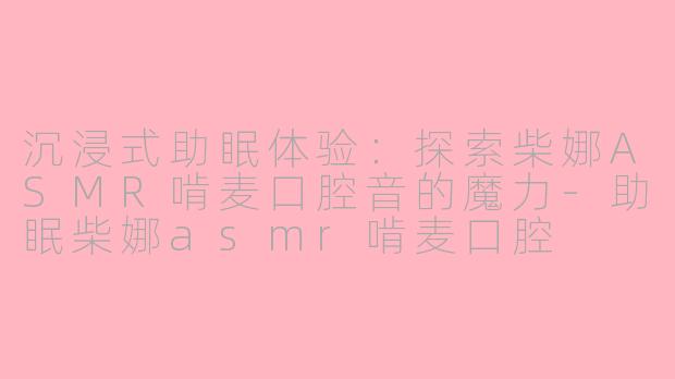 沉浸式助眠体验:探索柴娜ASMR啃麦口腔音的魔力-助眠柴娜asmr啃麦口腔