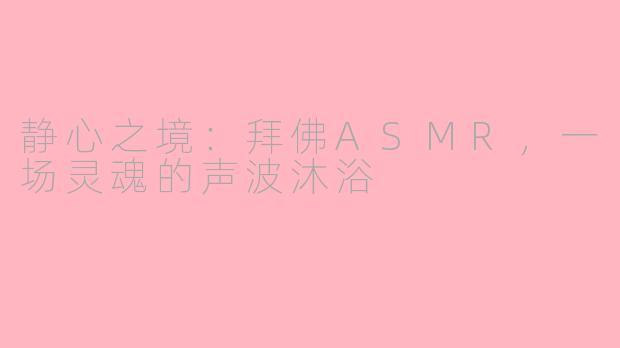 静心之境：拜佛ASMR，一场灵魂的声波沐浴