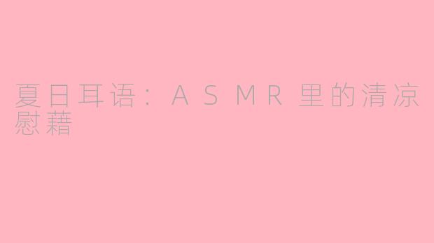 夏日耳语:ASMR里的清凉慰藉