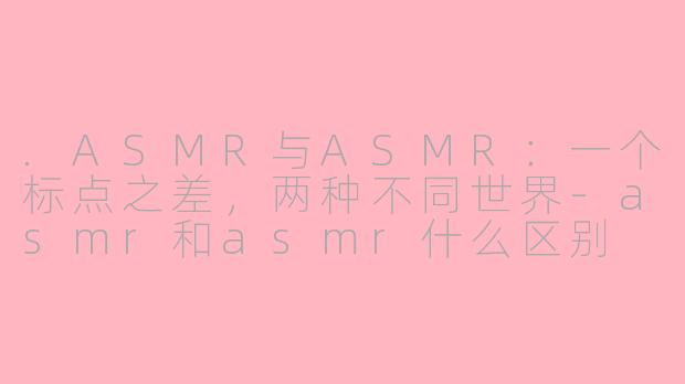 .ASMR与ASMR:一个标点之差,两种不同世界-asmr和asmr什么区别