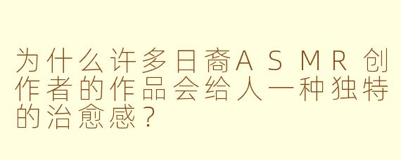 为什么许多日裔ASMR创作者的作品会给人一种独特的治愈感？