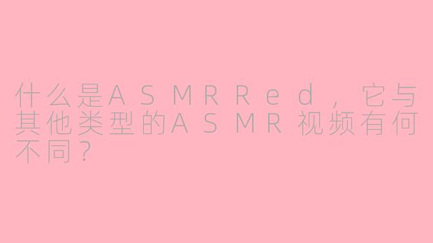 什么是ASMRRed，它与其他类型的ASMR视频有何不同？