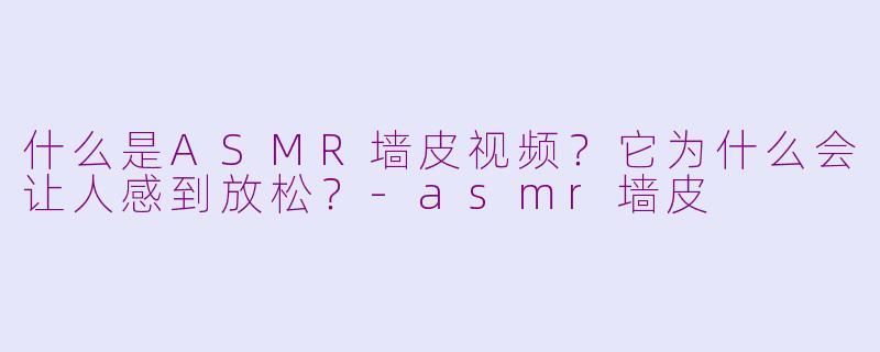 什么是ASMR墙皮视频？它为什么会让人感到放松？-asmr墙皮