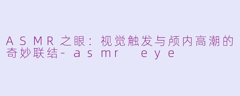 ASMR之眼:视觉触发与颅内高潮的奇妙联结-asmr eye