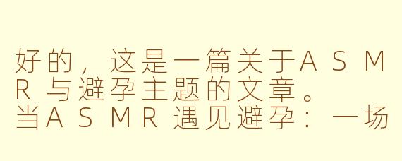 好的,这是一篇关于ASMR与避孕主题的文章。
当ASMR遇见避孕:一场关于健康知识的温柔絮语