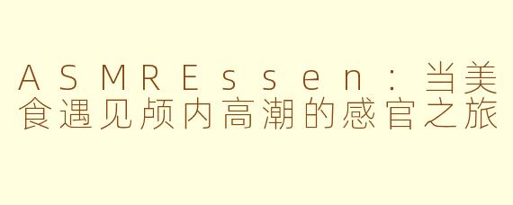 ASMREssen：当美食遇见颅内高潮的感官之旅