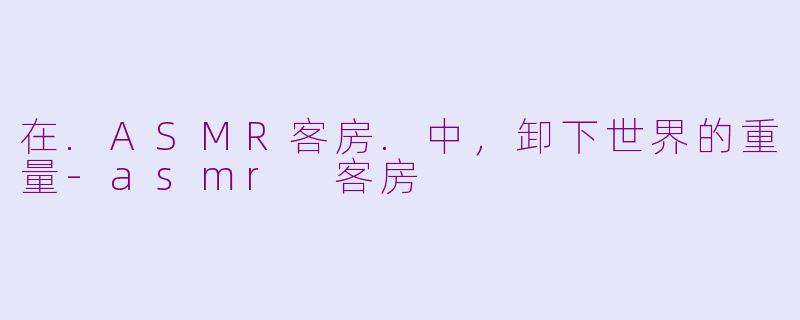 在.ASMR客房.中，卸下世界的重量-asmr 客房