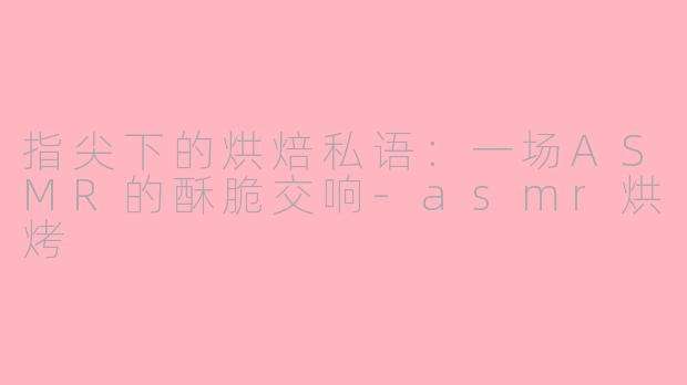 指尖下的烘焙私语:一场ASMR的酥脆交响-asmr烘烤