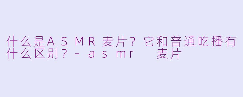 什么是ASMR麦片？它和普通吃播有什么区别？-asmr 麦片