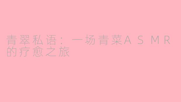 青翠私语：一场青菜ASMR的疗愈之旅