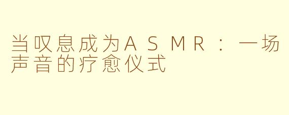 当叹息成为ASMR:一场声音的疗愈仪式