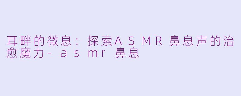 耳畔的微息:探索ASMR鼻息声的治愈魔力-asmr鼻息
