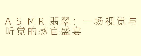 ASMR翡翠：一场视觉与听觉的感官盛宴