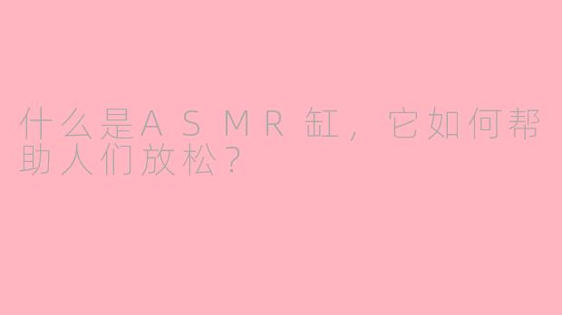 什么是ASMR缸,它如何帮助人们放松?