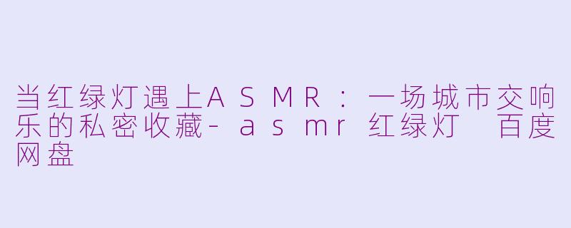 当红绿灯遇上ASMR：一场城市交响乐的私密收藏-asmr红绿灯 百度网盘