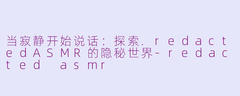当寂静开始说话：探索.redactedASMR的隐秘世界-redacted asmr