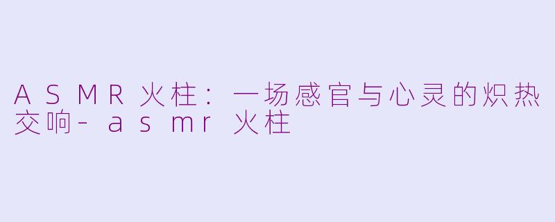 ASMR火柱：一场感官与心灵的炽热交响-asmr火柱
