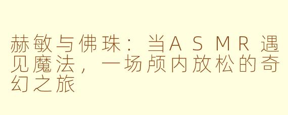 赫敏与佛珠：当ASMR遇见魔法，一场颅内放松的奇幻之旅