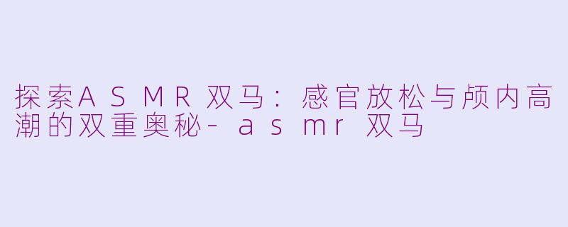 探索ASMR双马：感官放松与颅内高潮的双重奥秘