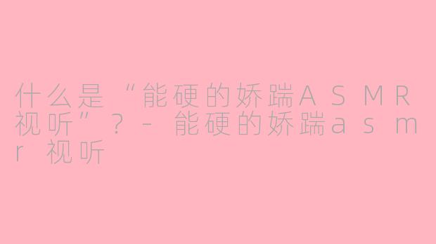 什么是“能硬的娇踹ASMR视听”？-能硬的娇踹asmr视听