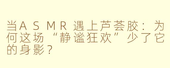 当ASMR遇上芦荟胶：为何这场“静谧狂欢”少了它的身影？
