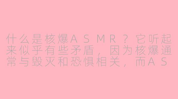 什么是核爆ASMR？它听起来似乎有些矛盾，因为核爆通常与毁灭和恐惧相关，而ASMR旨在引发放松和愉悦感。这种内容是如何将两者结合起来的？
