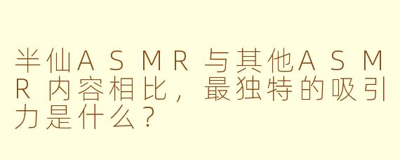 半仙ASMR与其他ASMR内容相比,最独特的吸引力是什么?