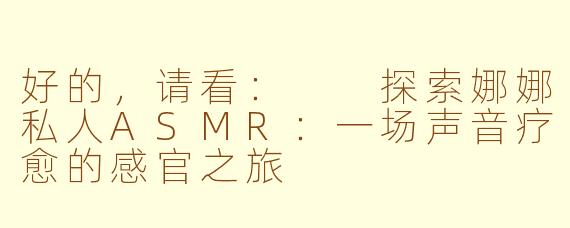 好的,请看:
探索娜娜私人ASMR:一场声音疗愈的感官之旅